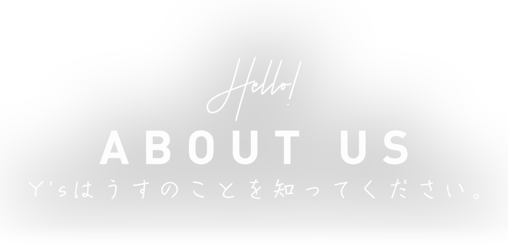 Hello! ABOUT US Y'sはうすのことを知ってください。