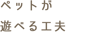 ペットが遊べる工夫