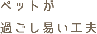 ペットが過ごし易い工夫