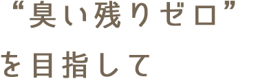 “臭い残りゼロ”を目指して