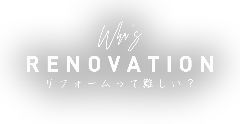 WHAT’S RENOVATION リフォームって難しい？